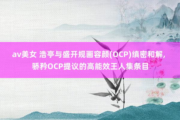 av美女 浩亭与盛开规画容颜(OCP)缜密和解, 骄矜OCP提议的高能效王人集条目