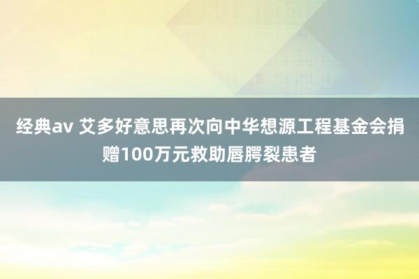 经典av 艾多好意思再次向中华想源工程基金会捐赠100万元救助唇腭裂患者