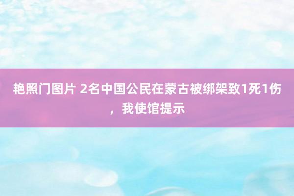 艳照门图片 2名中国公民在蒙古被绑架致1死1伤，我使馆提示