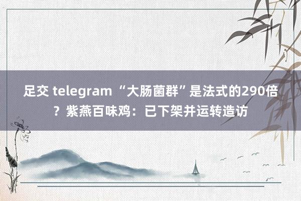 足交 telegram “大肠菌群”是法式的290倍？紫燕百味鸡：已下架并运转造访