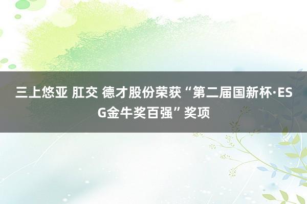 三上悠亚 肛交 德才股份荣获“第二届国新杯·ESG金牛奖百强”奖项