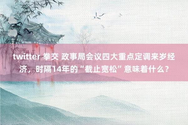 twitter 拳交 政事局会议四大重点定调来岁经济，时隔14年的“截止宽松”意味着什么？