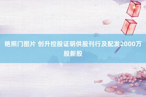 艳照门图片 创升控股证明供股刊行及配发2000万股新股