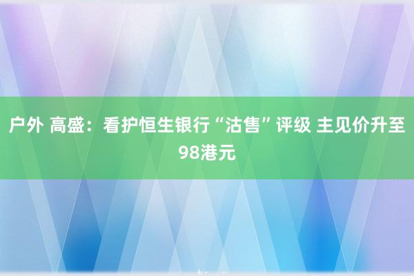 户外 高盛：看护恒生银行“沽售”评级 主见价升至98港元