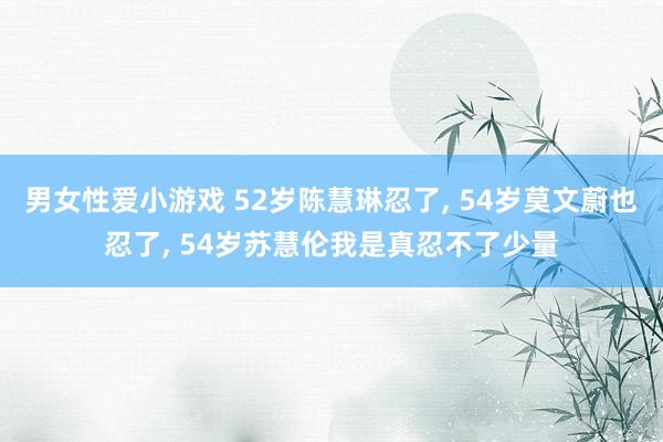 男女性爱小游戏 52岁陈慧琳忍了, 54岁莫文蔚也忍了, 54岁苏慧伦我是真忍不了少量