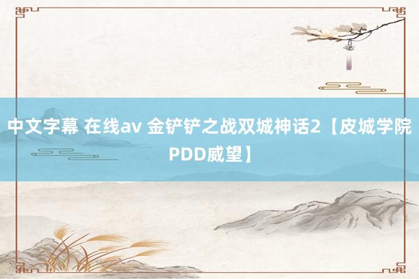 中文字幕 在线av 金铲铲之战双城神话2【皮城学院PDD威望】