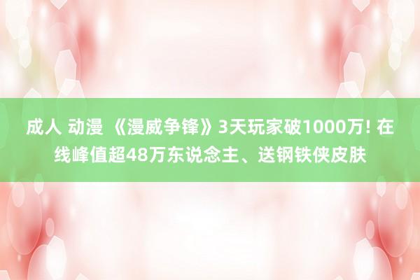 成人 动漫 《漫威争锋》3天玩家破1000万! 在线峰值超48万东说念主、送钢铁侠皮肤