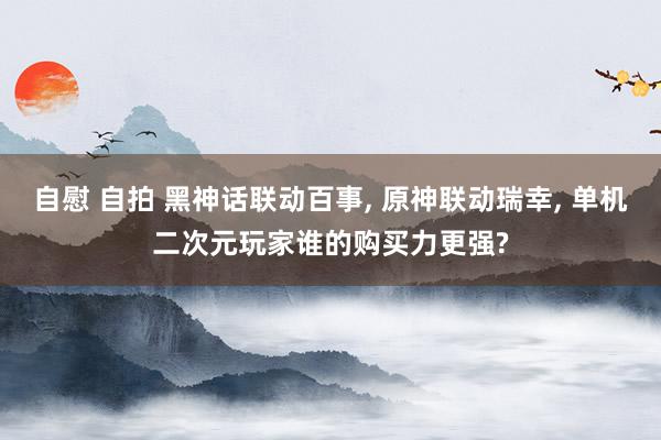 自慰 自拍 黑神话联动百事, 原神联动瑞幸, 单机二次元玩家谁的购买力更强?