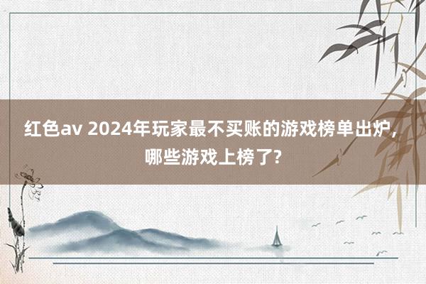 红色av 2024年玩家最不买账的游戏榜单出炉, 哪些游戏上榜了?