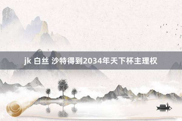 jk 白丝 沙特得到2034年天下杯主理权