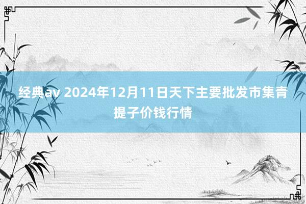 经典av 2024年12月11日天下主要批发市集青提子价钱行情