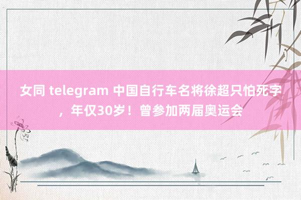 女同 telegram 中国自行车名将徐超只怕死字，年仅30岁！曾参加两届奥运会