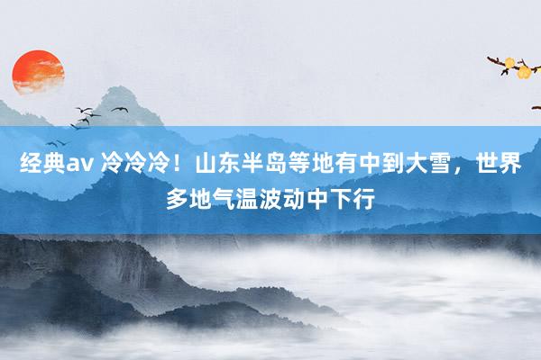 经典av 冷冷冷！山东半岛等地有中到大雪，世界多地气温波动中下行