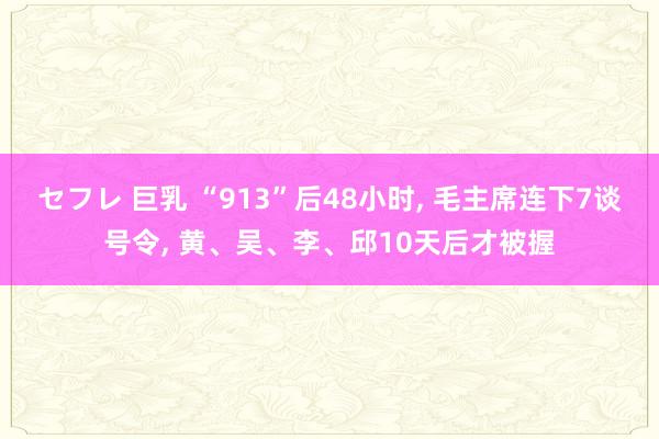 セフレ 巨乳 “913”后48小时, 毛主席连下7谈号令, 黄、吴、李、邱10天后才被握