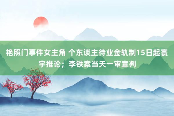 艳照门事件女主角 个东谈主待业金轨制15日起寰宇推论；李铁案当天一审宣判