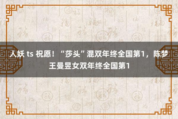 人妖 ts 祝愿！“莎头”混双年终全国第1，陈梦王曼昱女双年终全国第1