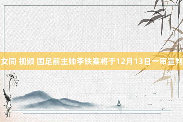 女同 视频 国足前主帅李铁案将于12月13日一审宣判