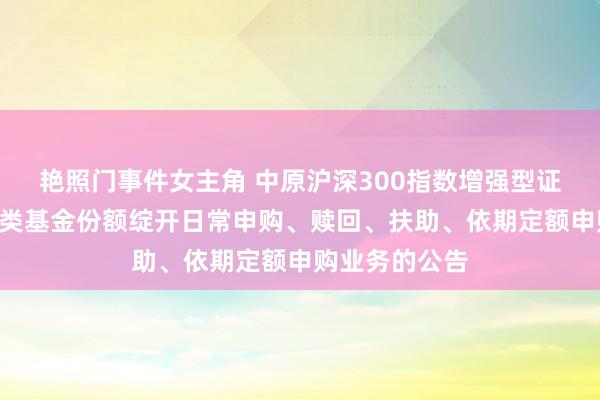 艳照门事件女主角 中原沪深300指数增强型证券投资基金Y类基金份额绽开日常申购、赎回、扶助、依期定额申购业务的公告