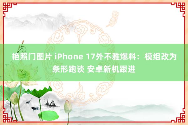 艳照门图片 iPhone 17外不雅爆料：模组改为条形跑谈 安卓新机跟进