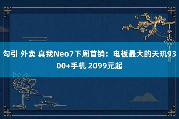 勾引 外卖 真我Neo7下周首销：电板最大的天玑9300+手机 2099元起