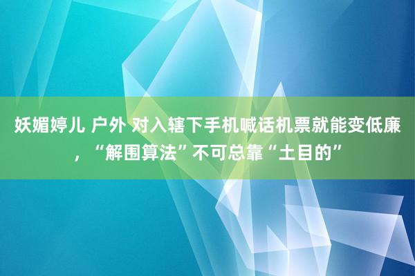 妖媚婷儿 户外 对入辖下手机喊话机票就能变低廉，“解围算法”不可总靠“土目的”