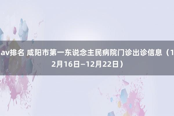 av排名 咸阳市第一东说念主民病院门诊出诊信息（12月16日—12月22日）