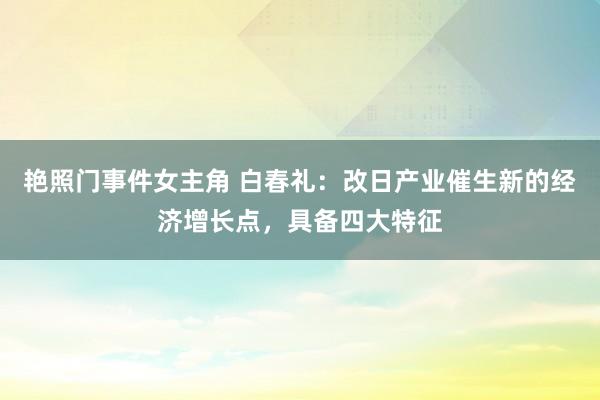 艳照门事件女主角 白春礼：改日产业催生新的经济增长点，具备四大特征