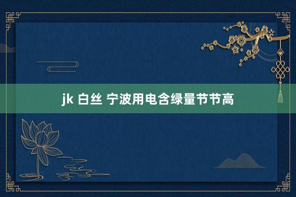 jk 白丝 宁波用电含绿量节节高