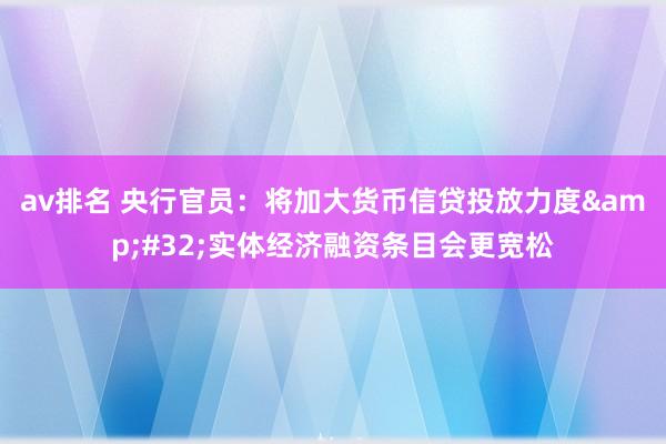 av排名 央行官员：将加大货币信贷投放力度&#32;实体经济融资条目会更宽松