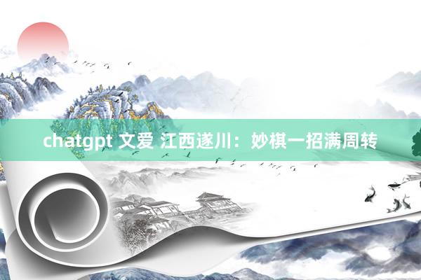 chatgpt 文爱 江西遂川：妙棋一招满周转