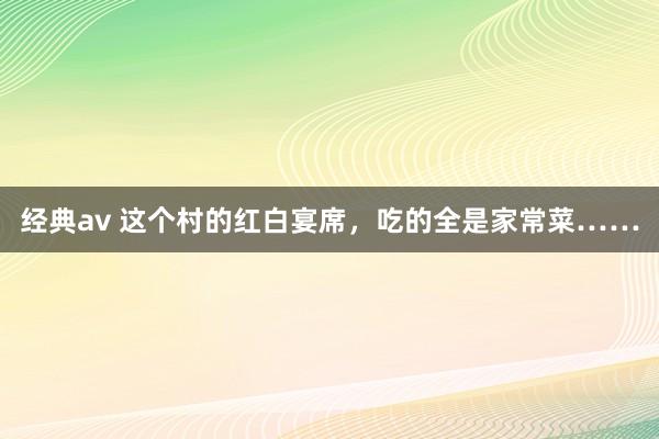 经典av 这个村的红白宴席，吃的全是家常菜……