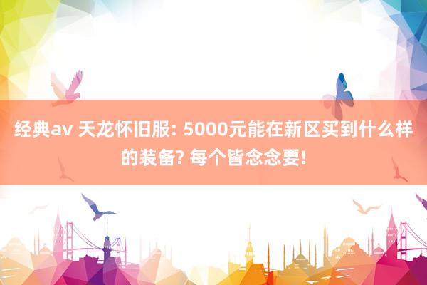 经典av 天龙怀旧服: 5000元能在新区买到什么样的装备? 每个皆念念要!