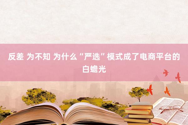 反差 为不知 为什么“严选”模式成了电商平台的白蟾光