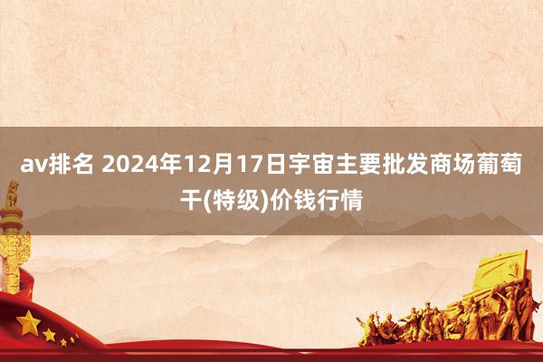 av排名 2024年12月17日宇宙主要批发商场葡萄干(特级)价钱行情