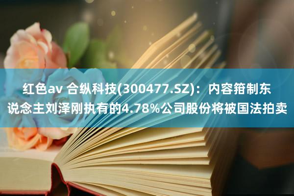 红色av 合纵科技(300477.SZ)：内容箝制东说念主刘泽刚执有的4.78%公司股份将被国法拍卖