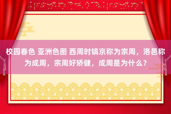 校园春色 亚洲色图 西周时镐京称为宗周，洛邑称为成周，宗周好矫健，成周是为什么？