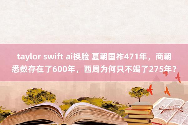 taylor swift ai换脸 夏朝国祚471年，商朝悉数存在了600年，西周为何只不竭了275年？