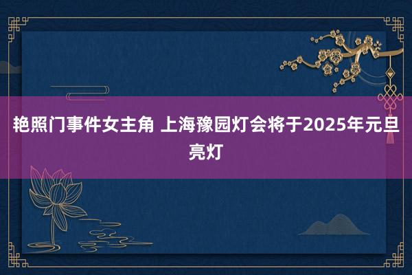 艳照门事件女主角 上海豫园灯会将于2025年元旦亮灯