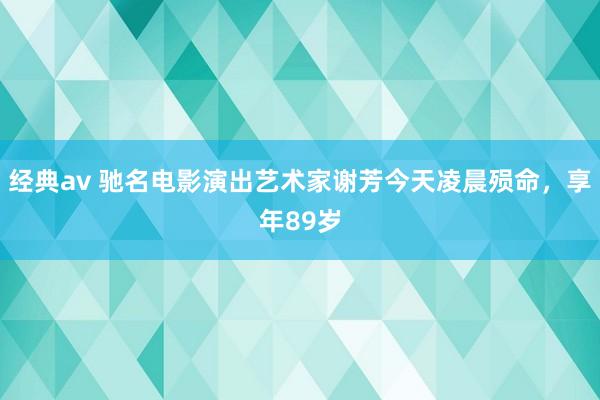 经典av 驰名电影演出艺术家谢芳今天凌晨殒命，享年89岁