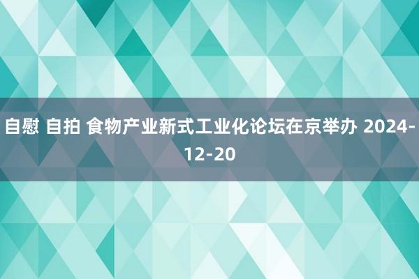 自慰 自拍 食物产业新式工业化论坛在京举办 2024-12-20