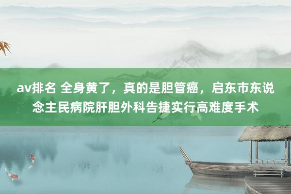 av排名 全身黄了，真的是胆管癌，启东市东说念主民病院肝胆外科告捷实行高难度手术