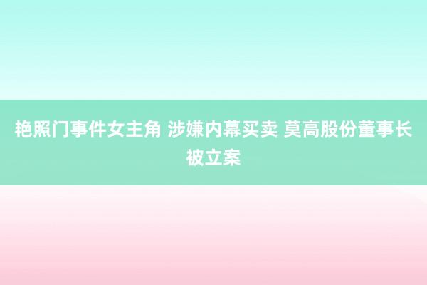 艳照门事件女主角 涉嫌内幕买卖 莫高股份董事长被立案