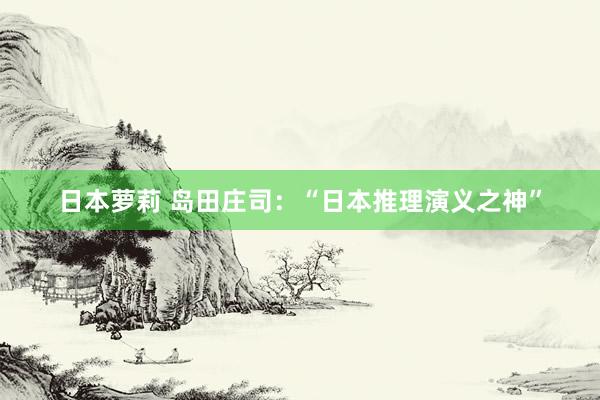 日本萝莉 岛田庄司：“日本推理演义之神”