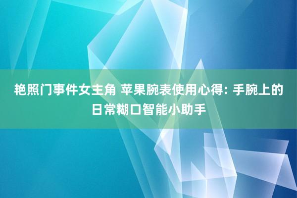 艳照门事件女主角 苹果腕表使用心得: 手腕上的日常糊口智能小助手