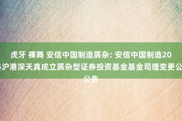 虎牙 裸舞 安信中国制造羼杂: 安信中国制造2025沪港深天真成立羼杂型证券投资基金基金司理变更公告