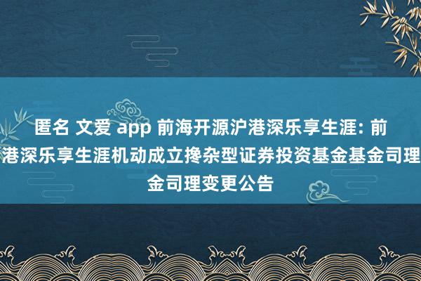 匿名 文爱 app 前海开源沪港深乐享生涯: 前海开源沪港深乐享生涯机动成立搀杂型证券投资基金基金司理变更公告