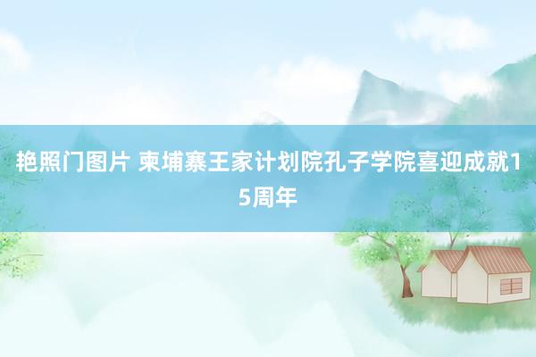 艳照门图片 柬埔寨王家计划院孔子学院喜迎成就15周年