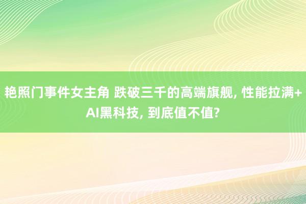 艳照门事件女主角 跌破三千的高端旗舰, 性能拉满+AI黑科技, 到底值不值?