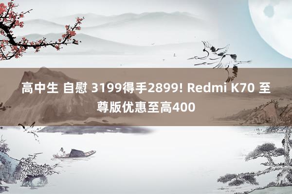 高中生 自慰 3199得手2899! Redmi K70 至尊版优惠至高400