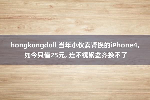 hongkongdoll 当年小伙卖肾换的iPhone4, 如今只值25元, 连不锈钢盆齐换不了